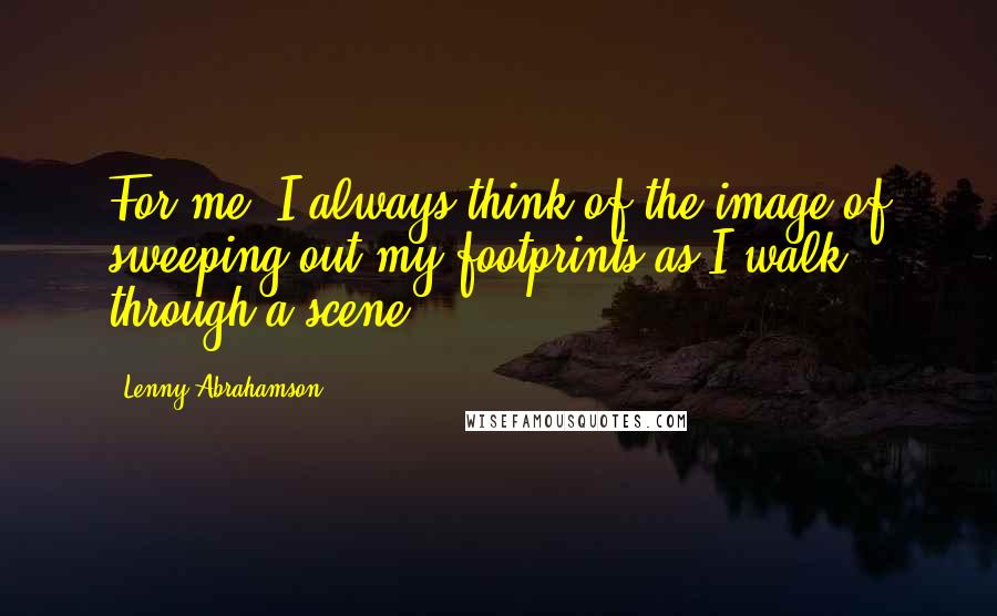 Lenny Abrahamson Quotes: For me, I always think of the image of sweeping out my footprints as I walk through a scene.