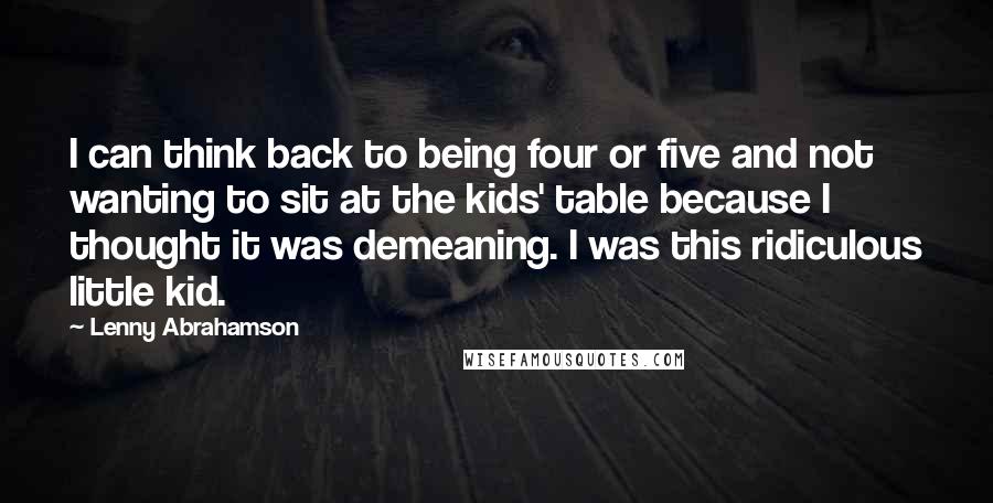 Lenny Abrahamson Quotes: I can think back to being four or five and not wanting to sit at the kids' table because I thought it was demeaning. I was this ridiculous little kid.