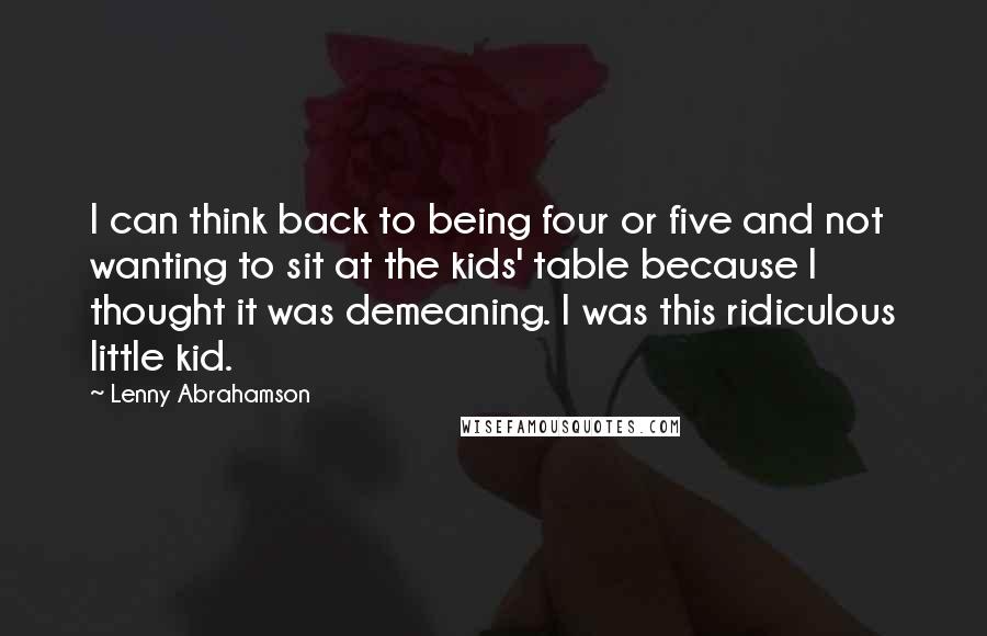 Lenny Abrahamson Quotes: I can think back to being four or five and not wanting to sit at the kids' table because I thought it was demeaning. I was this ridiculous little kid.