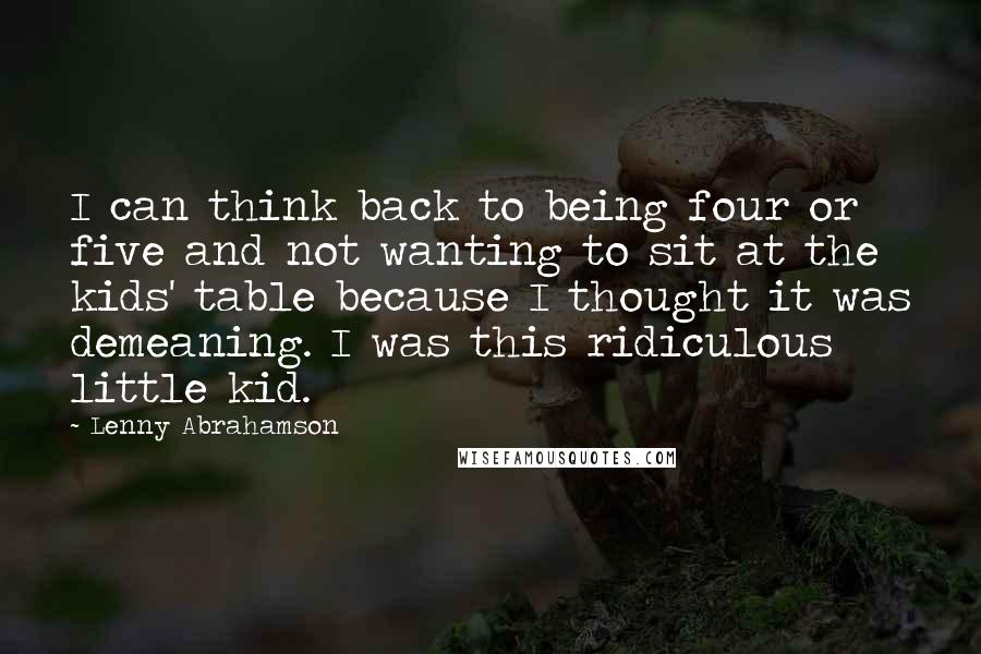 Lenny Abrahamson Quotes: I can think back to being four or five and not wanting to sit at the kids' table because I thought it was demeaning. I was this ridiculous little kid.