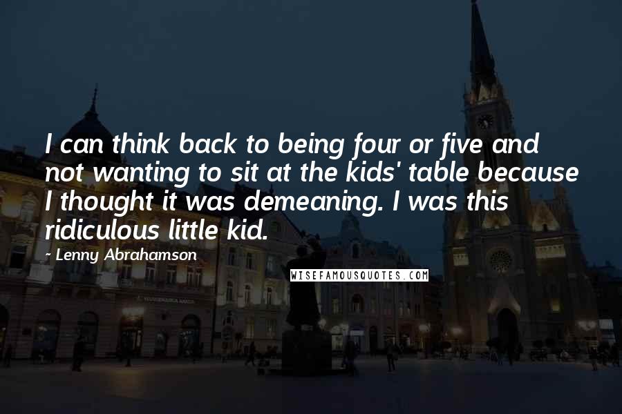 Lenny Abrahamson Quotes: I can think back to being four or five and not wanting to sit at the kids' table because I thought it was demeaning. I was this ridiculous little kid.