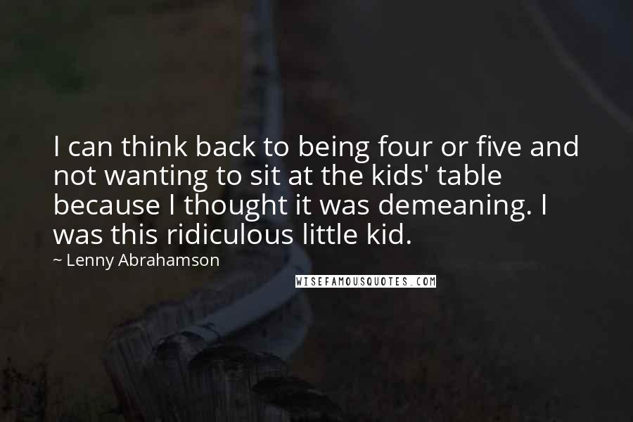 Lenny Abrahamson Quotes: I can think back to being four or five and not wanting to sit at the kids' table because I thought it was demeaning. I was this ridiculous little kid.