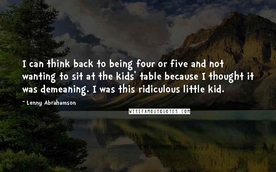 Lenny Abrahamson Quotes: I can think back to being four or five and not wanting to sit at the kids' table because I thought it was demeaning. I was this ridiculous little kid.