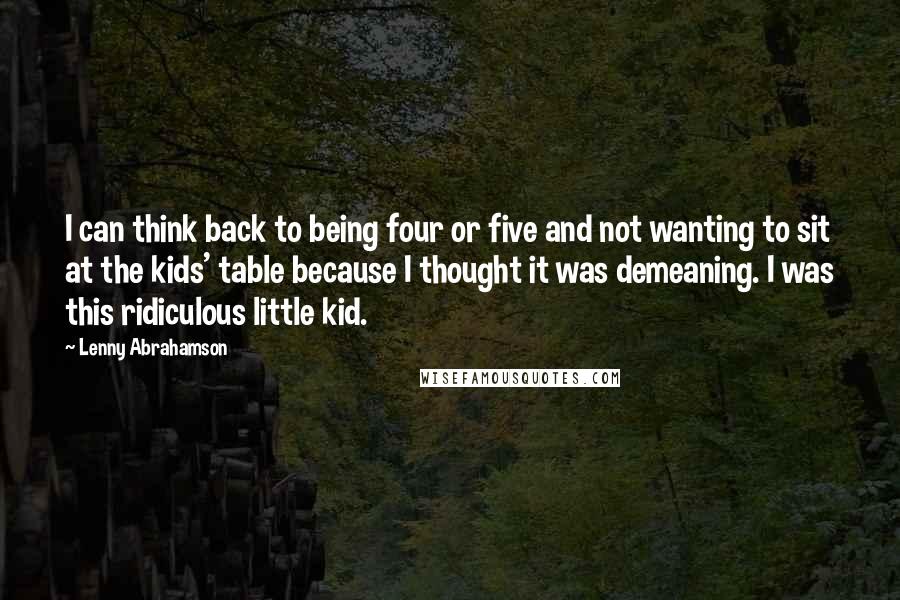 Lenny Abrahamson Quotes: I can think back to being four or five and not wanting to sit at the kids' table because I thought it was demeaning. I was this ridiculous little kid.