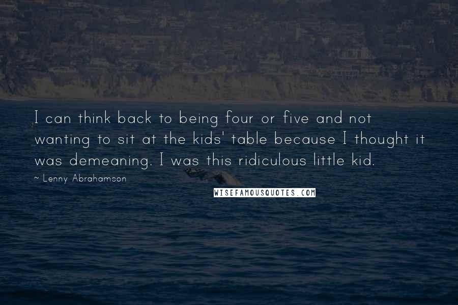 Lenny Abrahamson Quotes: I can think back to being four or five and not wanting to sit at the kids' table because I thought it was demeaning. I was this ridiculous little kid.