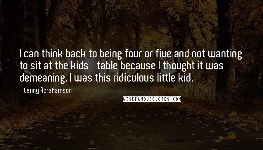 Lenny Abrahamson Quotes: I can think back to being four or five and not wanting to sit at the kids' table because I thought it was demeaning. I was this ridiculous little kid.