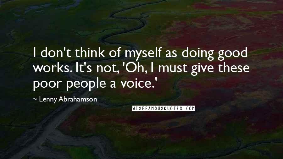 Lenny Abrahamson Quotes: I don't think of myself as doing good works. It's not, 'Oh, I must give these poor people a voice.'