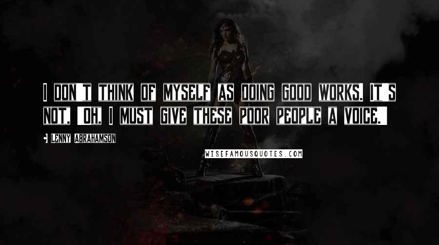 Lenny Abrahamson Quotes: I don't think of myself as doing good works. It's not, 'Oh, I must give these poor people a voice.'