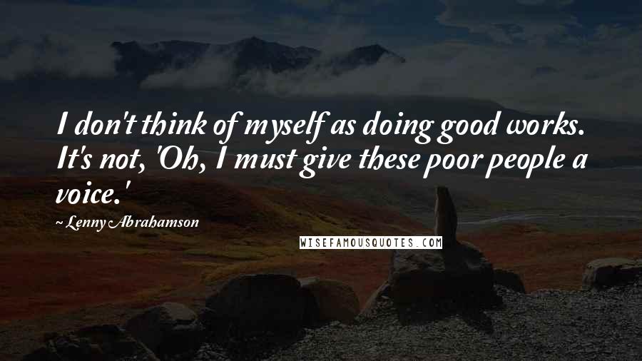 Lenny Abrahamson Quotes: I don't think of myself as doing good works. It's not, 'Oh, I must give these poor people a voice.'