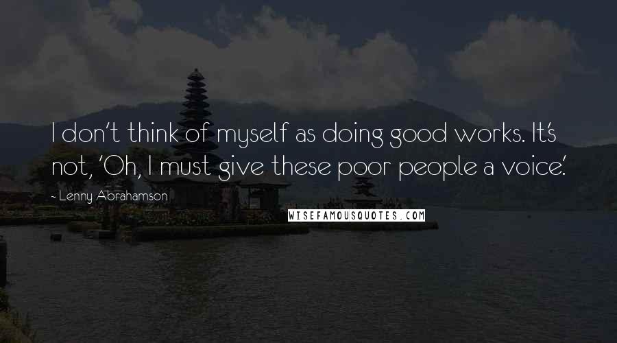 Lenny Abrahamson Quotes: I don't think of myself as doing good works. It's not, 'Oh, I must give these poor people a voice.'