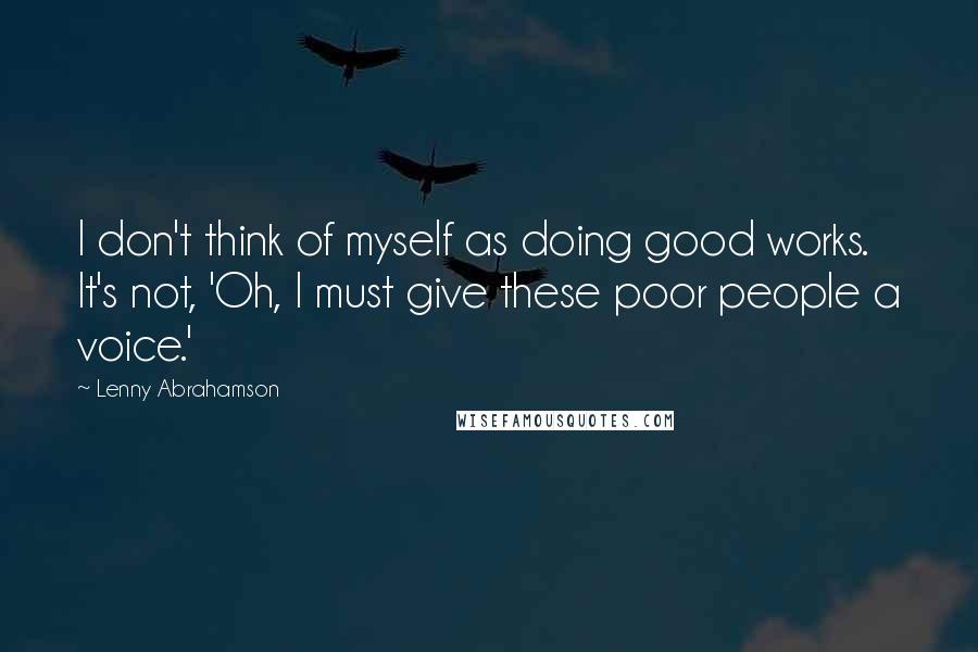 Lenny Abrahamson Quotes: I don't think of myself as doing good works. It's not, 'Oh, I must give these poor people a voice.'