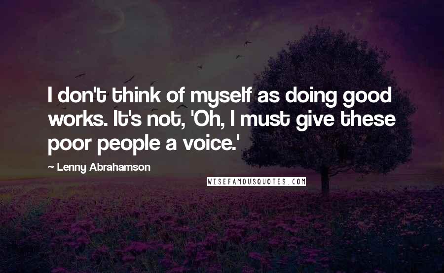 Lenny Abrahamson Quotes: I don't think of myself as doing good works. It's not, 'Oh, I must give these poor people a voice.'