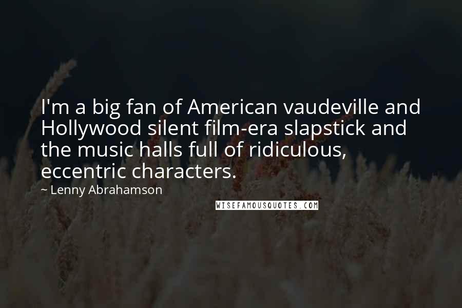 Lenny Abrahamson Quotes: I'm a big fan of American vaudeville and Hollywood silent film-era slapstick and the music halls full of ridiculous, eccentric characters.