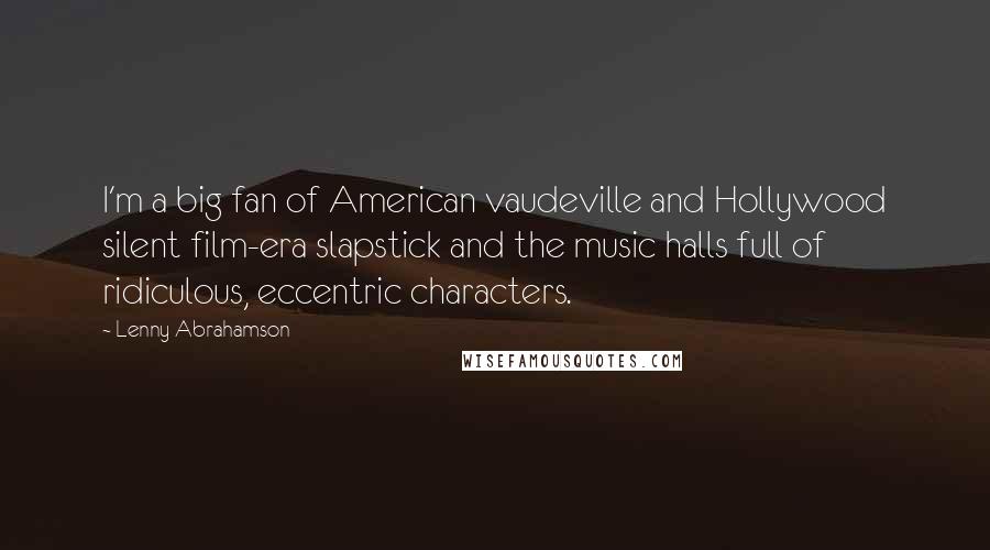 Lenny Abrahamson Quotes: I'm a big fan of American vaudeville and Hollywood silent film-era slapstick and the music halls full of ridiculous, eccentric characters.