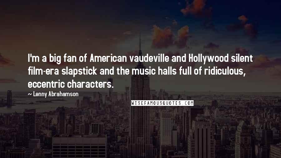 Lenny Abrahamson Quotes: I'm a big fan of American vaudeville and Hollywood silent film-era slapstick and the music halls full of ridiculous, eccentric characters.