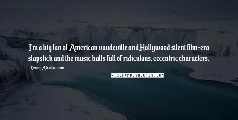 Lenny Abrahamson Quotes: I'm a big fan of American vaudeville and Hollywood silent film-era slapstick and the music halls full of ridiculous, eccentric characters.