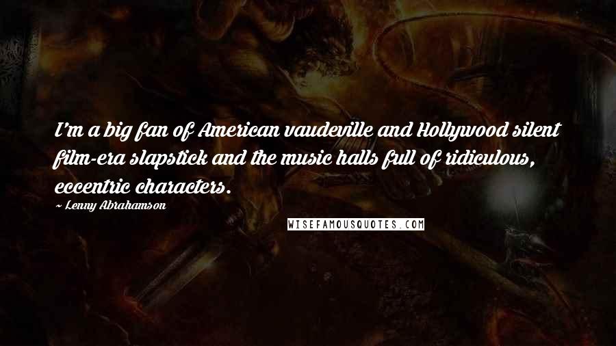 Lenny Abrahamson Quotes: I'm a big fan of American vaudeville and Hollywood silent film-era slapstick and the music halls full of ridiculous, eccentric characters.