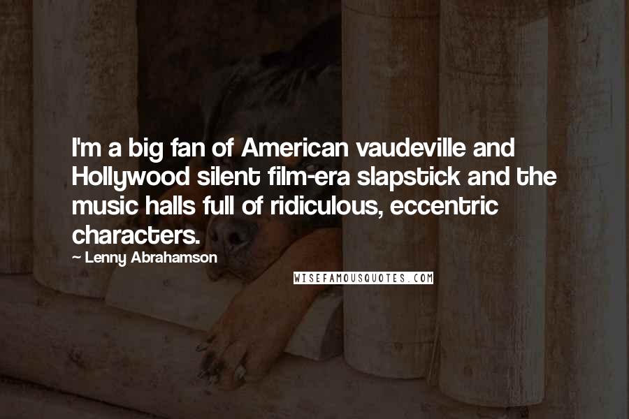 Lenny Abrahamson Quotes: I'm a big fan of American vaudeville and Hollywood silent film-era slapstick and the music halls full of ridiculous, eccentric characters.
