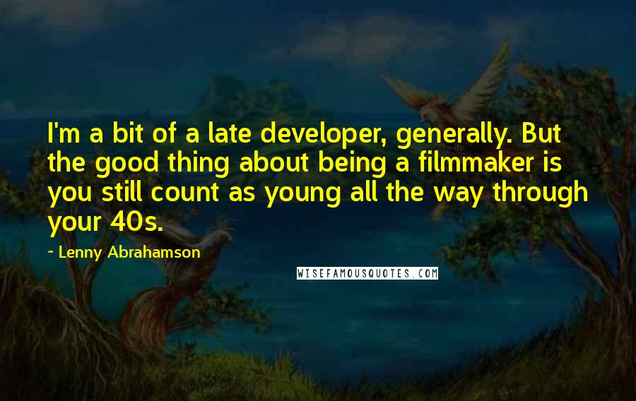 Lenny Abrahamson Quotes: I'm a bit of a late developer, generally. But the good thing about being a filmmaker is you still count as young all the way through your 40s.