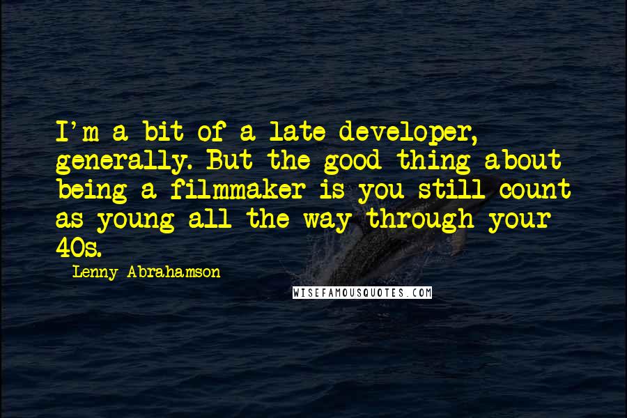 Lenny Abrahamson Quotes: I'm a bit of a late developer, generally. But the good thing about being a filmmaker is you still count as young all the way through your 40s.