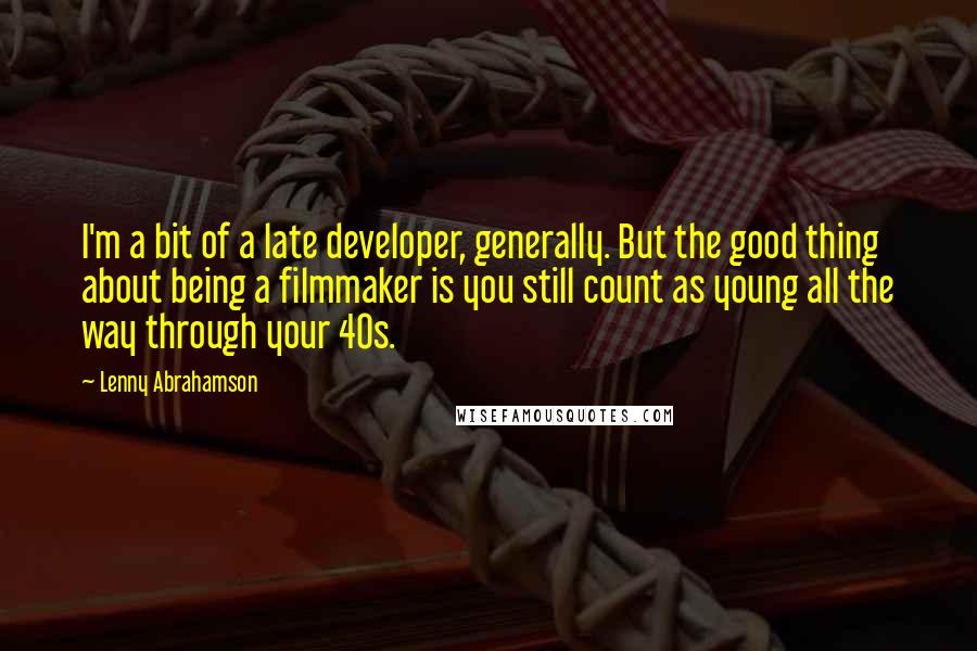Lenny Abrahamson Quotes: I'm a bit of a late developer, generally. But the good thing about being a filmmaker is you still count as young all the way through your 40s.