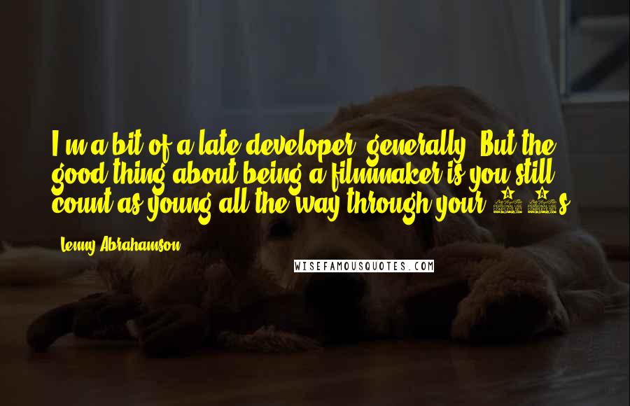 Lenny Abrahamson Quotes: I'm a bit of a late developer, generally. But the good thing about being a filmmaker is you still count as young all the way through your 40s.