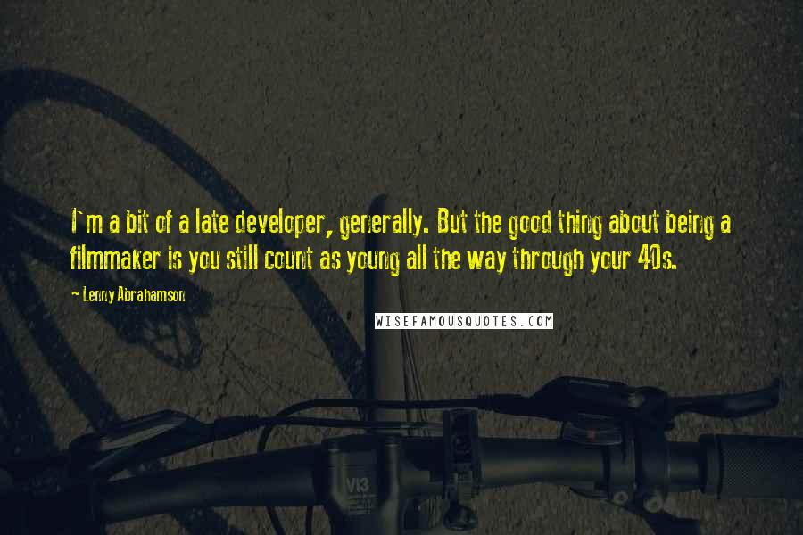 Lenny Abrahamson Quotes: I'm a bit of a late developer, generally. But the good thing about being a filmmaker is you still count as young all the way through your 40s.