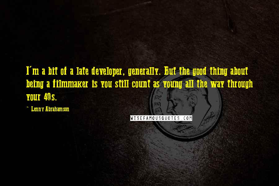 Lenny Abrahamson Quotes: I'm a bit of a late developer, generally. But the good thing about being a filmmaker is you still count as young all the way through your 40s.