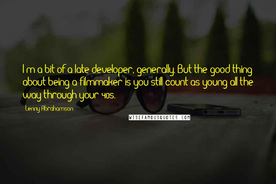 Lenny Abrahamson Quotes: I'm a bit of a late developer, generally. But the good thing about being a filmmaker is you still count as young all the way through your 40s.