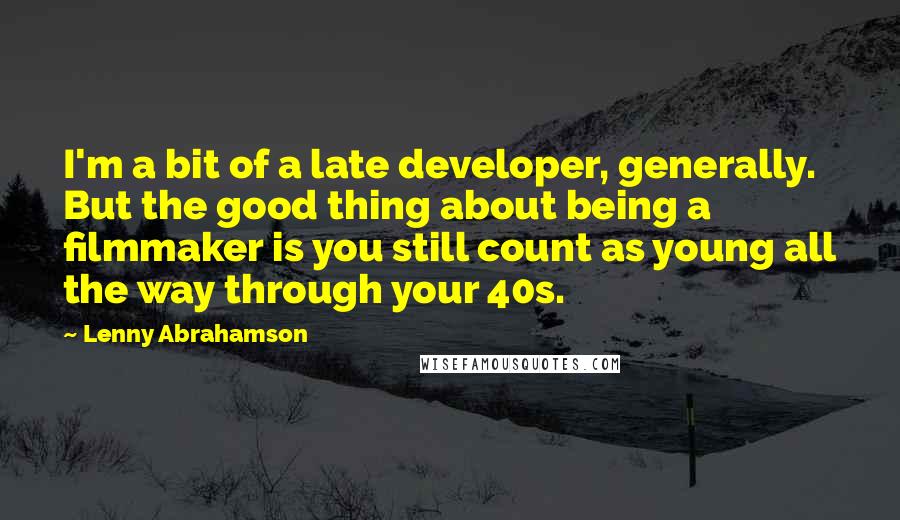 Lenny Abrahamson Quotes: I'm a bit of a late developer, generally. But the good thing about being a filmmaker is you still count as young all the way through your 40s.