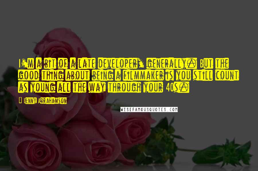 Lenny Abrahamson Quotes: I'm a bit of a late developer, generally. But the good thing about being a filmmaker is you still count as young all the way through your 40s.