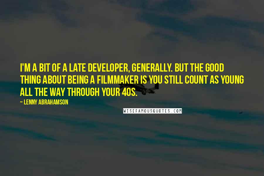 Lenny Abrahamson Quotes: I'm a bit of a late developer, generally. But the good thing about being a filmmaker is you still count as young all the way through your 40s.