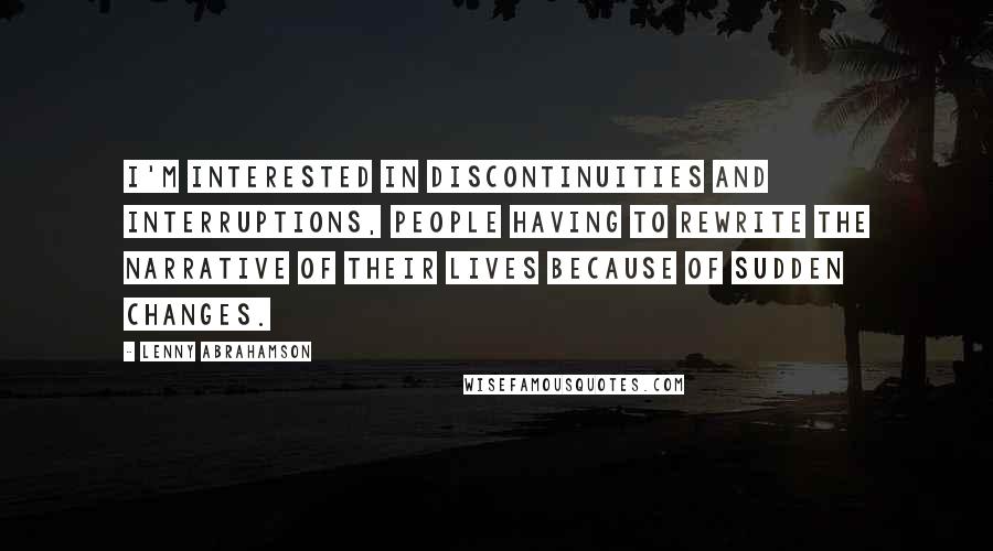 Lenny Abrahamson Quotes: I'm interested in discontinuities and interruptions, people having to rewrite the narrative of their lives because of sudden changes.