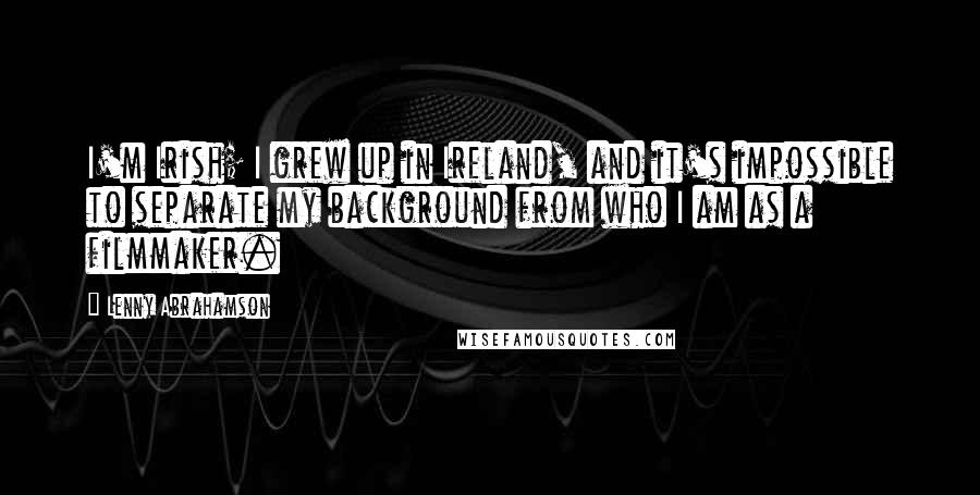 Lenny Abrahamson Quotes: I'm Irish; I grew up in Ireland, and it's impossible to separate my background from who I am as a filmmaker.