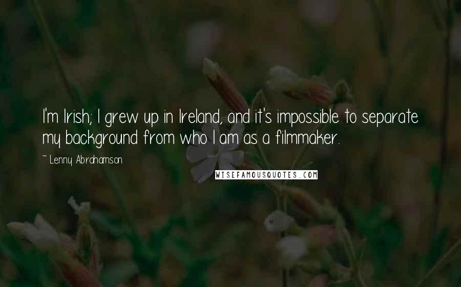 Lenny Abrahamson Quotes: I'm Irish; I grew up in Ireland, and it's impossible to separate my background from who I am as a filmmaker.
