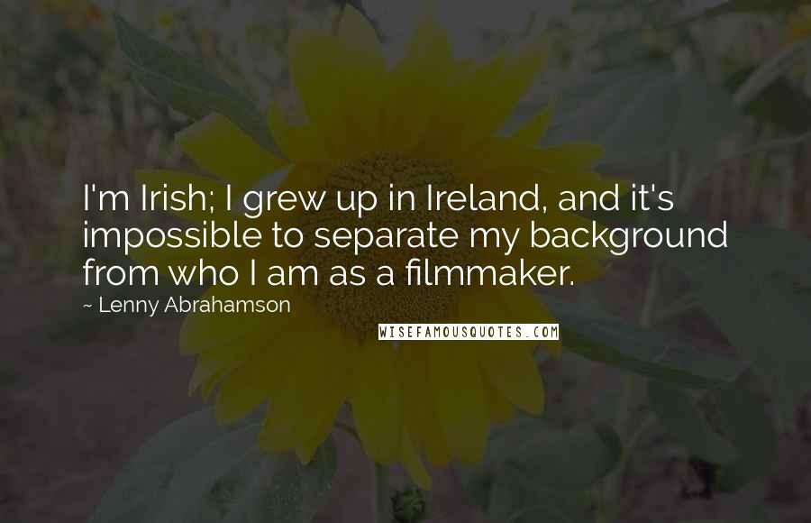 Lenny Abrahamson Quotes: I'm Irish; I grew up in Ireland, and it's impossible to separate my background from who I am as a filmmaker.