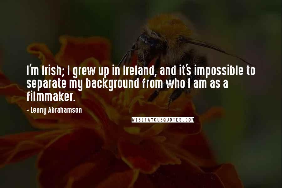 Lenny Abrahamson Quotes: I'm Irish; I grew up in Ireland, and it's impossible to separate my background from who I am as a filmmaker.
