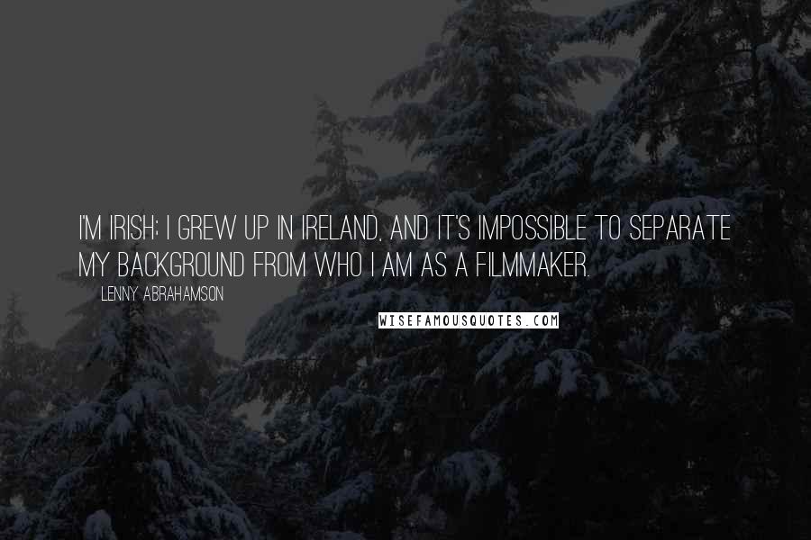 Lenny Abrahamson Quotes: I'm Irish; I grew up in Ireland, and it's impossible to separate my background from who I am as a filmmaker.