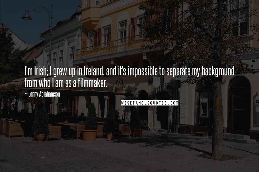 Lenny Abrahamson Quotes: I'm Irish; I grew up in Ireland, and it's impossible to separate my background from who I am as a filmmaker.