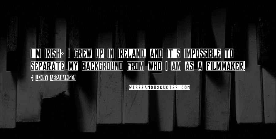 Lenny Abrahamson Quotes: I'm Irish; I grew up in Ireland, and it's impossible to separate my background from who I am as a filmmaker.