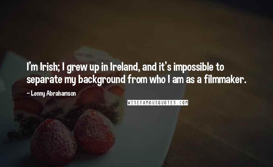 Lenny Abrahamson Quotes: I'm Irish; I grew up in Ireland, and it's impossible to separate my background from who I am as a filmmaker.