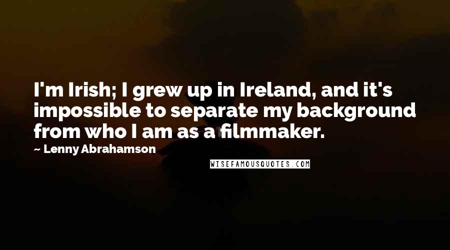 Lenny Abrahamson Quotes: I'm Irish; I grew up in Ireland, and it's impossible to separate my background from who I am as a filmmaker.