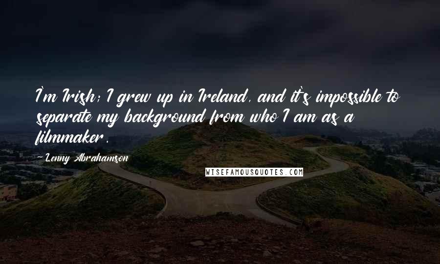 Lenny Abrahamson Quotes: I'm Irish; I grew up in Ireland, and it's impossible to separate my background from who I am as a filmmaker.