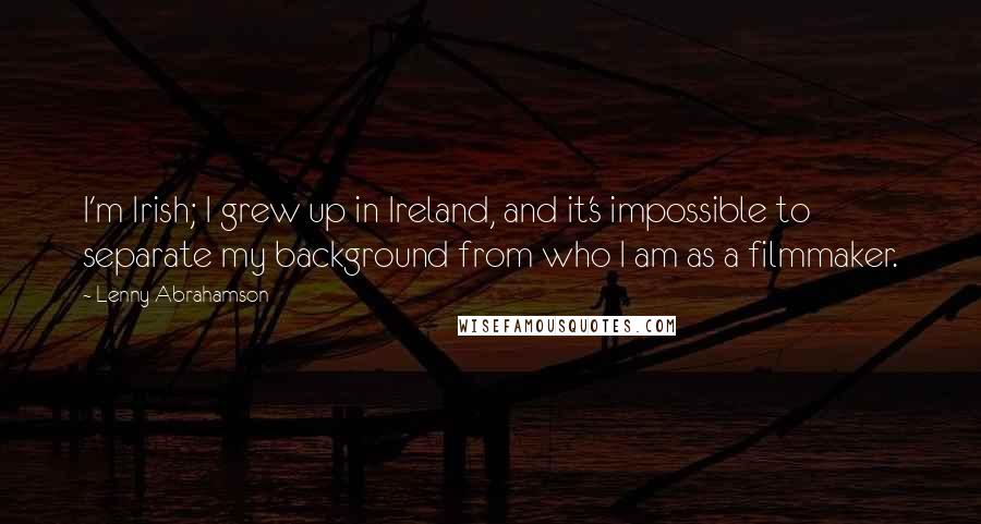 Lenny Abrahamson Quotes: I'm Irish; I grew up in Ireland, and it's impossible to separate my background from who I am as a filmmaker.