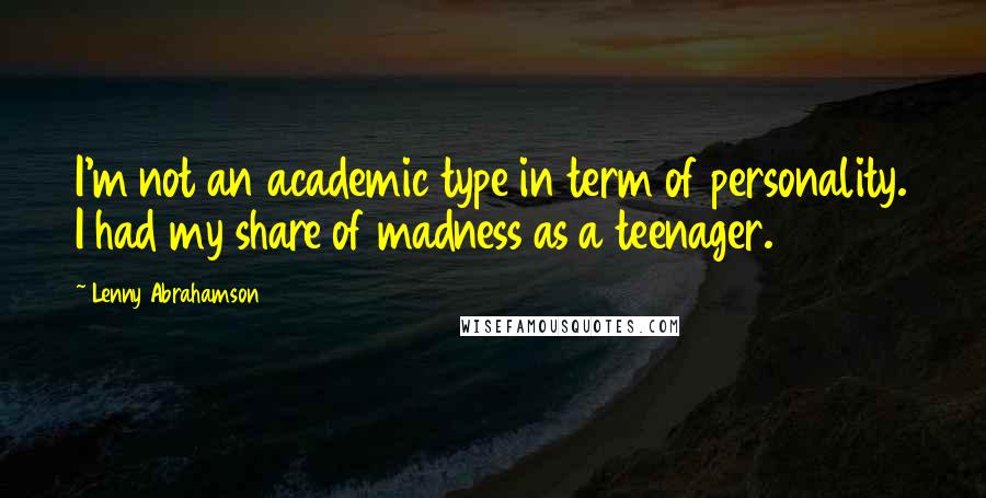 Lenny Abrahamson Quotes: I'm not an academic type in term of personality. I had my share of madness as a teenager.