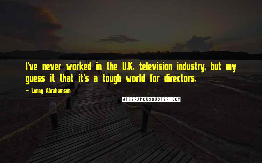 Lenny Abrahamson Quotes: I've never worked in the U.K. television industry, but my guess it that it's a tough world for directors.