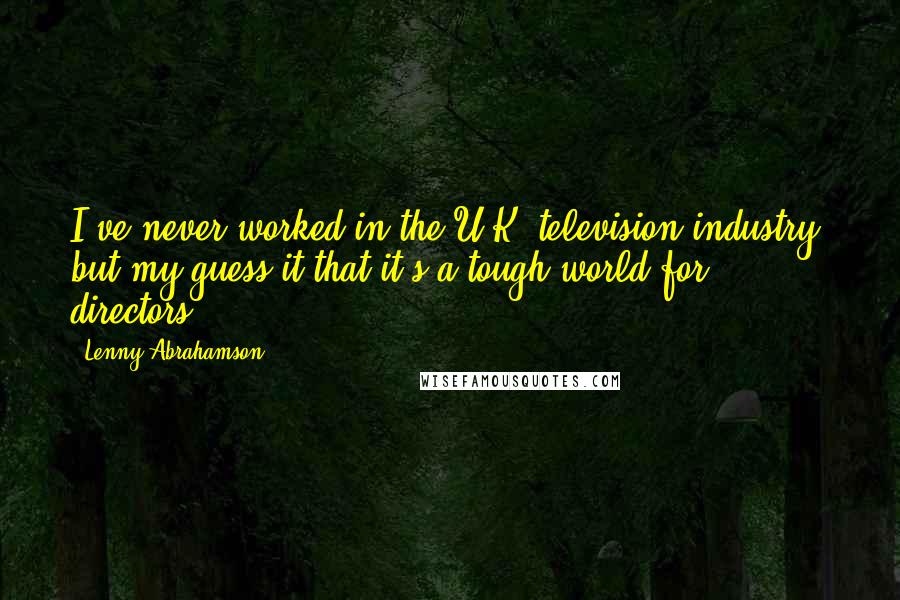 Lenny Abrahamson Quotes: I've never worked in the U.K. television industry, but my guess it that it's a tough world for directors.