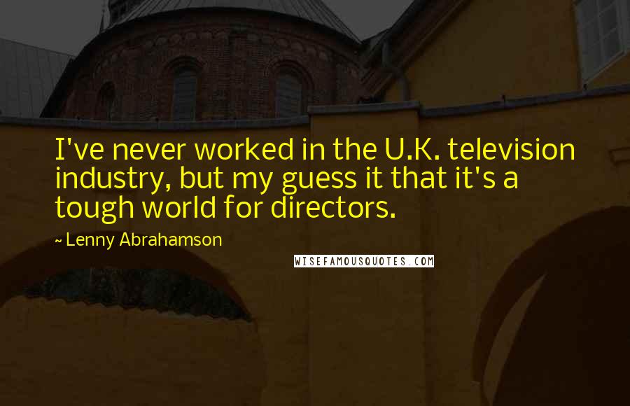 Lenny Abrahamson Quotes: I've never worked in the U.K. television industry, but my guess it that it's a tough world for directors.