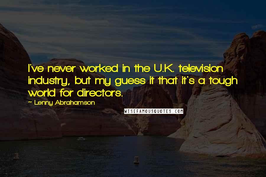 Lenny Abrahamson Quotes: I've never worked in the U.K. television industry, but my guess it that it's a tough world for directors.