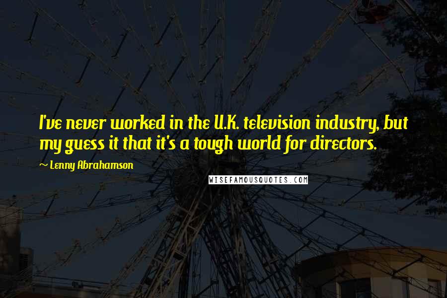 Lenny Abrahamson Quotes: I've never worked in the U.K. television industry, but my guess it that it's a tough world for directors.